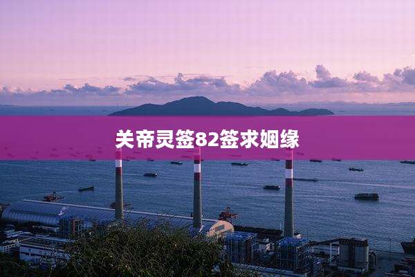 关帝灵签82签求姻缘