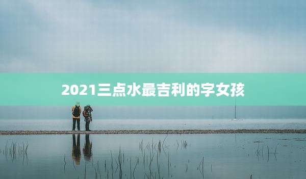 2021三点水最吉利的字女孩