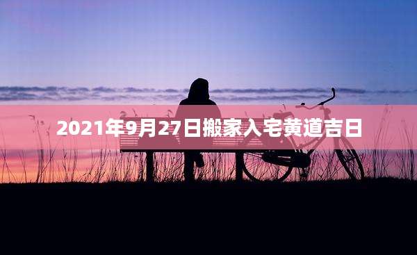 2021年9月27日搬家入宅黄道吉日