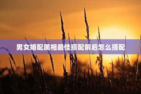 男女婚配属相最佳搭配前后怎么搭配