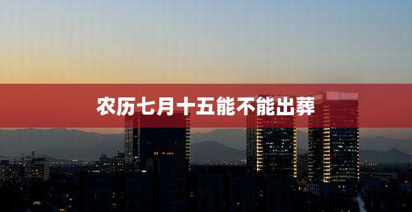 农历七月十五能不能出葬