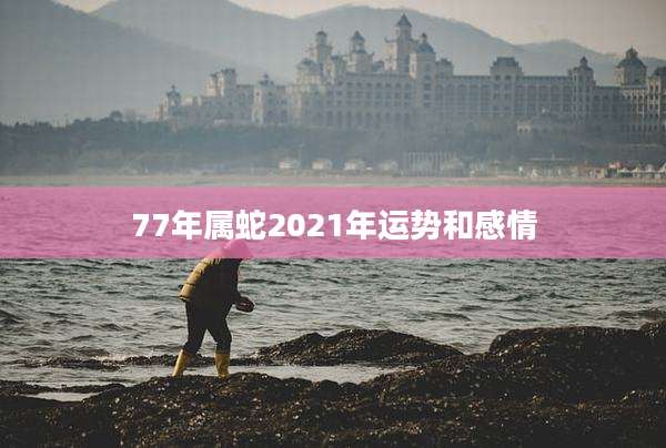 77年属蛇2021年运势和感情