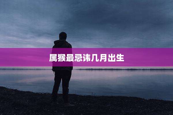 属猴最忌讳几月出生