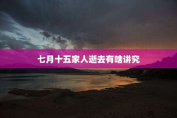 七月十五家人逝去有啥讲究