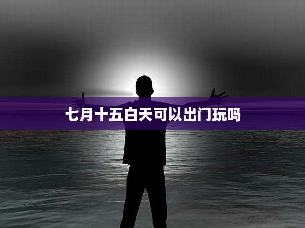 七月十五白天可以出门玩吗