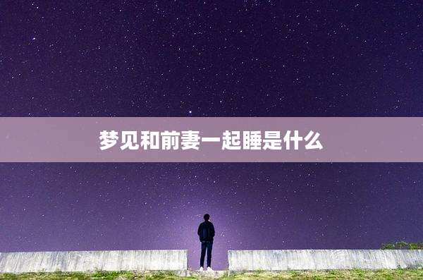 梦见和前妻一起睡是什么