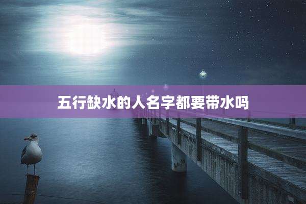五行缺水的人名字都要带水吗