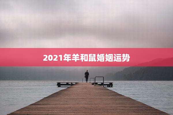 2021年羊和鼠婚姻运势