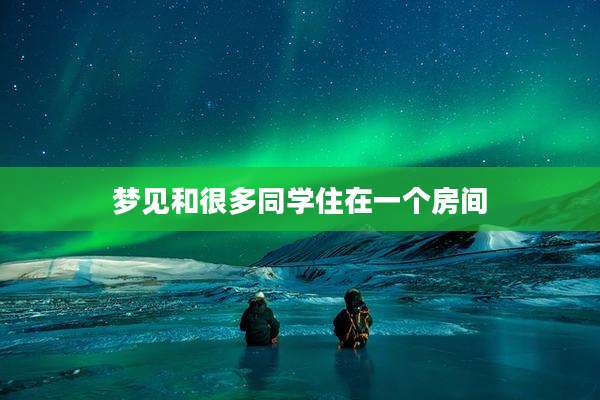 梦见和很多同学住在一个房间