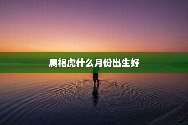 属相虎什么月份出生好