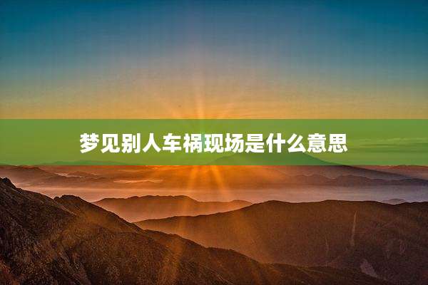 梦见别人车祸现场是什么意思