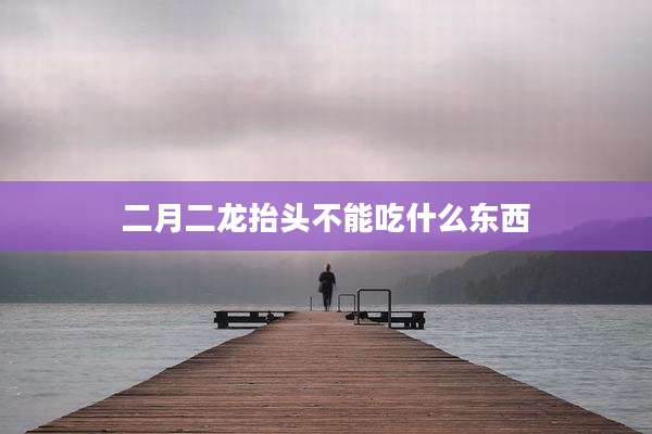 二月二龙抬头不能吃什么东西