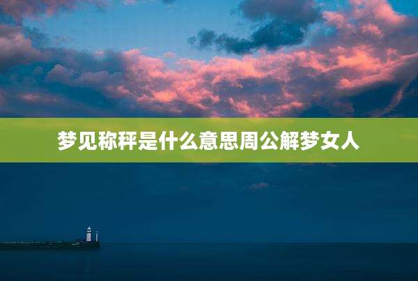梦见称秤是什么意思周公解梦女人