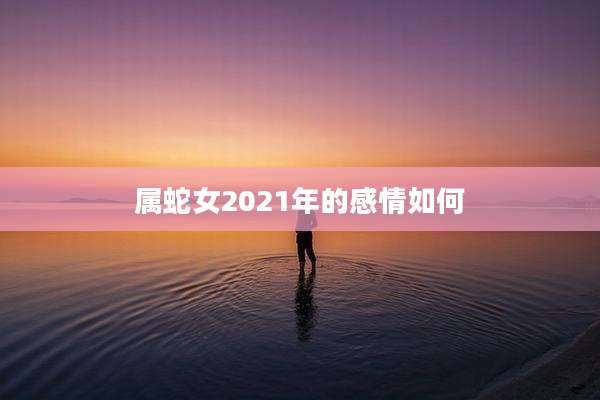 属蛇女2021年的感情如何
