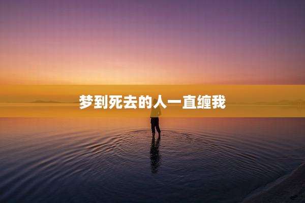 梦到死去的人一直缠我