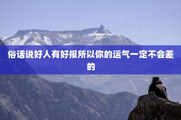 俗话说好人有好报所以你的运气一定不会差的