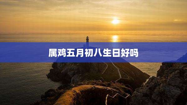 属鸡五月初八生日好吗