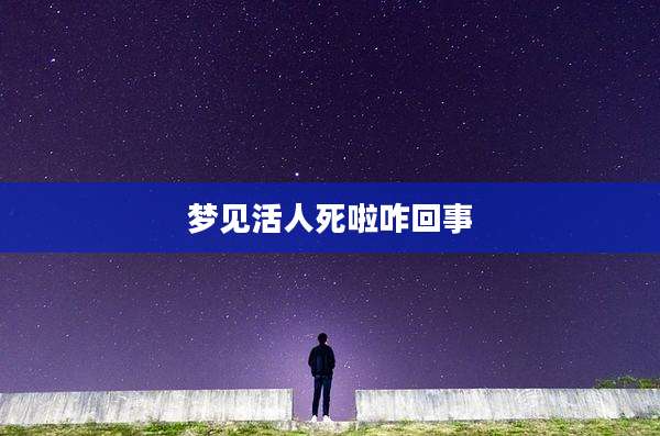 梦见活人死啦咋回事