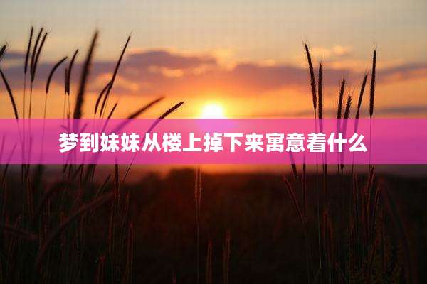 梦到妹妹从楼上掉下来寓意着什么