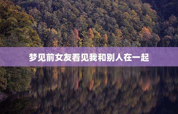 梦见前女友看见我和别人在一起