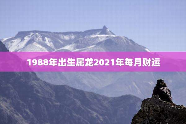 1988年出生属龙2021年每月财运