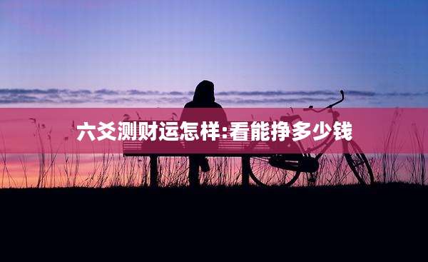 六爻测财运怎样:看能挣多少钱