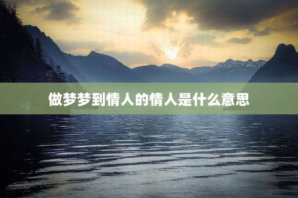 做梦梦到情人的情人是什么意思