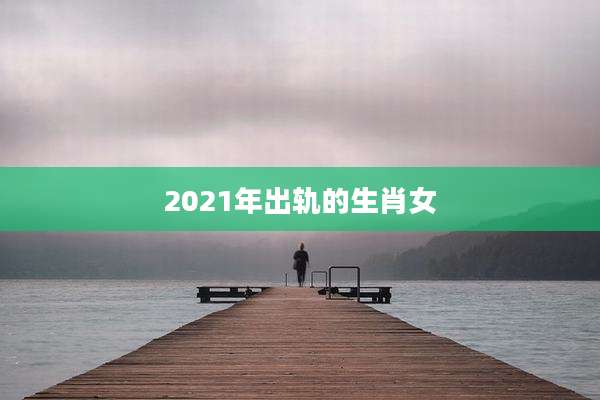 2021年出轨的生肖女