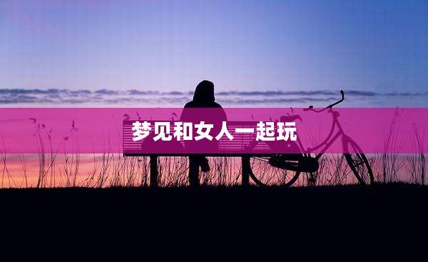 梦见和女人一起玩