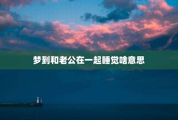 梦到和老公在一起睡觉啥意思