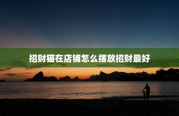 招财猫在店铺怎么摆放招财最好