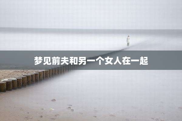 梦见前夫和另一个女人在一起