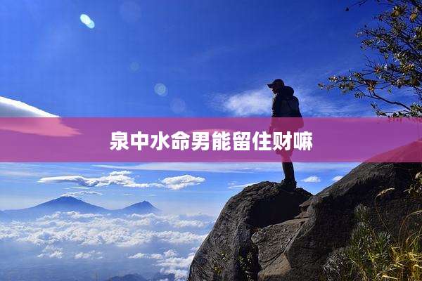 泉中水命男能留住财嘛