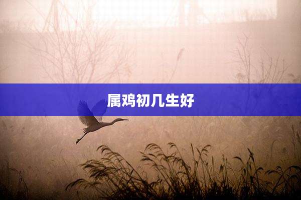 属鸡初几生好
