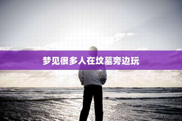 梦见很多人在坟墓旁边玩