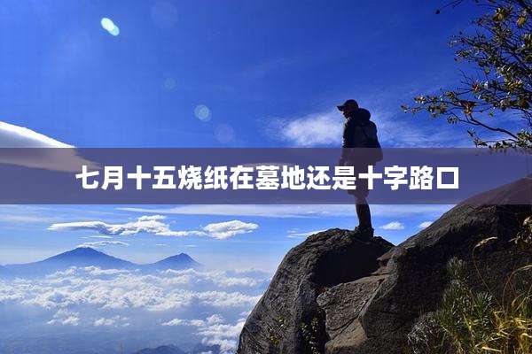 七月十五烧纸在墓地还是十字路口
