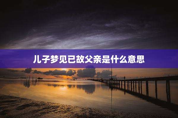 儿子梦见已故父亲是什么意思
