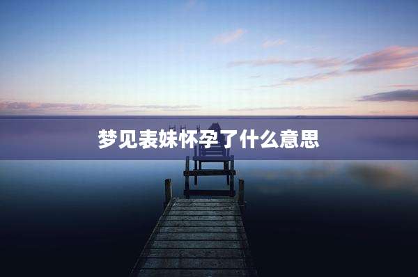 梦见表妹怀孕了什么意思
