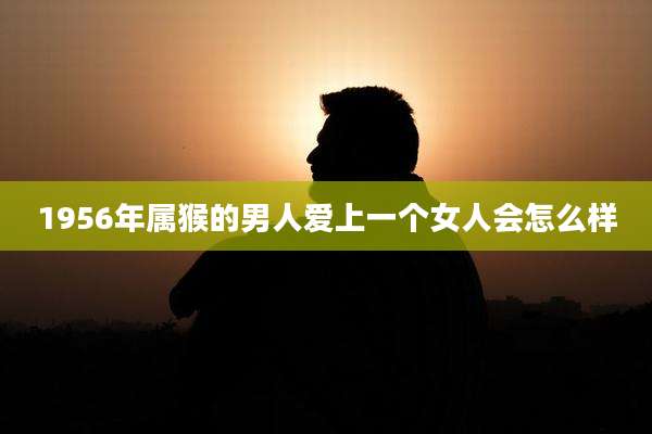 1956年属猴的男人爱上一个女人会怎么样