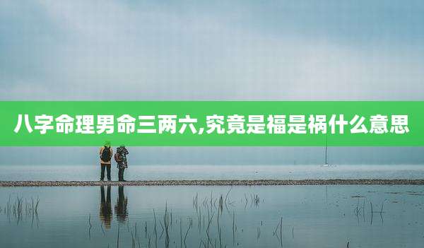 八字命理男命三两六,究竟是福是祸什么意思