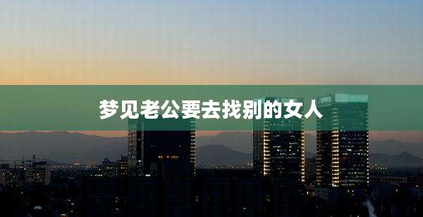 梦见老公要去找别的女人
