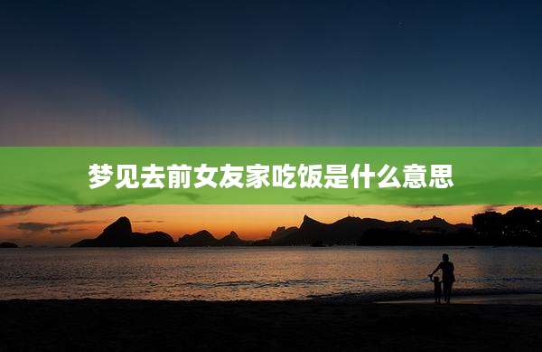 梦见去前女友家吃饭是什么意思