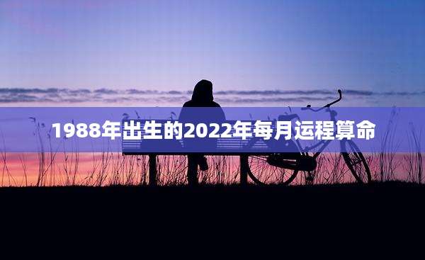 1988年出生的2022年每月运程算命