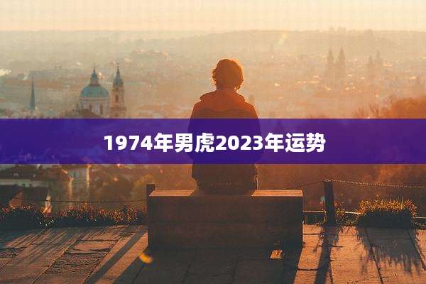 1974年男虎2023年运势