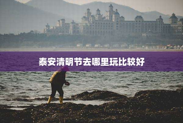 泰安清明节去哪里玩比较好