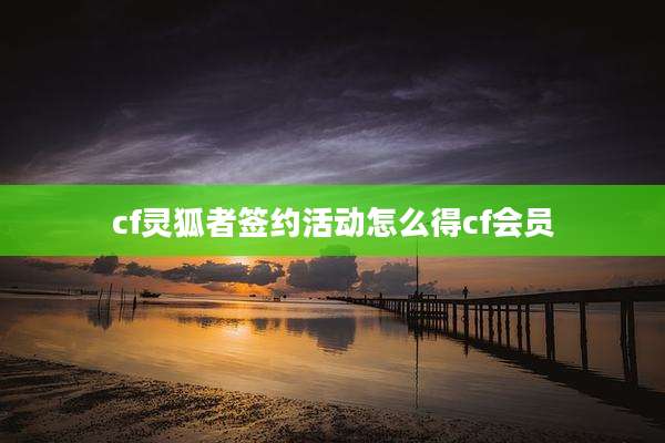 cf灵狐者签约活动怎么得cf会员