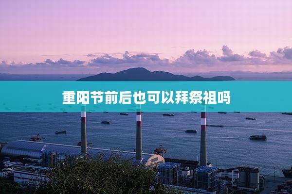 重阳节前后也可以拜祭祖吗