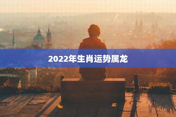 2022年生肖运势属龙