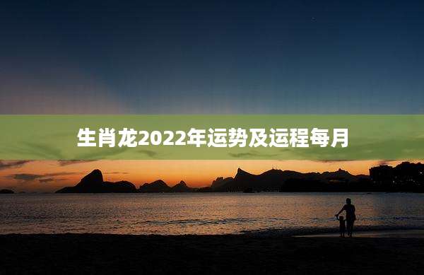 生肖龙2022年运势及运程每月