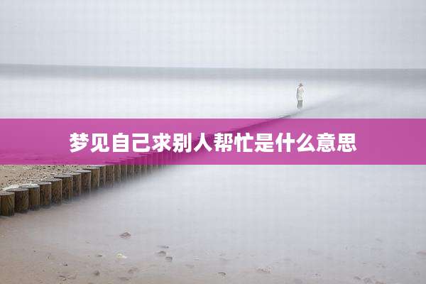 梦见自己求别人帮忙是什么意思